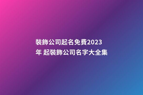 裝飾公司起名免費2023年 起裝飾公司名字大全集-第1張-公司起名-玄機派
